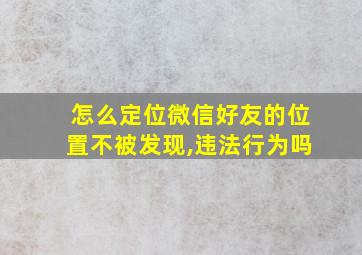 怎么定位微信好友的位置不被发现,违法行为吗