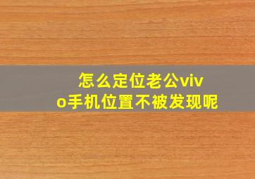 怎么定位老公vivo手机位置不被发现呢