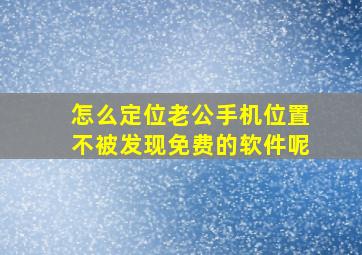 怎么定位老公手机位置不被发现免费的软件呢