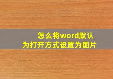 怎么将word默认为打开方式设置为图片