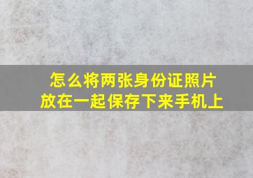 怎么将两张身份证照片放在一起保存下来手机上