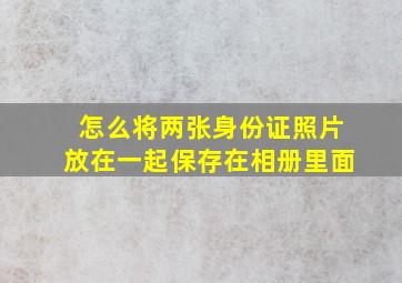 怎么将两张身份证照片放在一起保存在相册里面