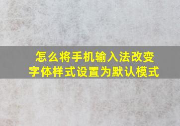 怎么将手机输入法改变字体样式设置为默认模式