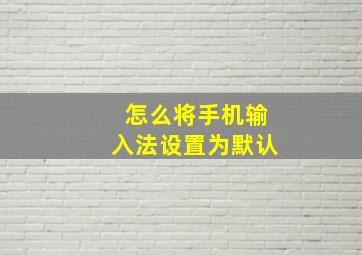 怎么将手机输入法设置为默认