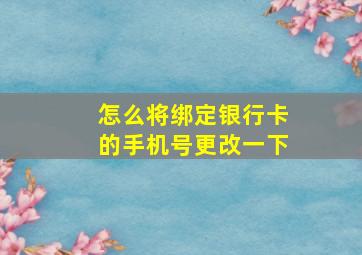 怎么将绑定银行卡的手机号更改一下