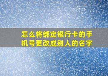 怎么将绑定银行卡的手机号更改成别人的名字