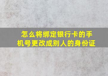 怎么将绑定银行卡的手机号更改成别人的身份证