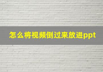 怎么将视频倒过来放进ppt