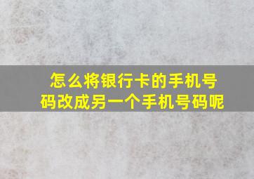 怎么将银行卡的手机号码改成另一个手机号码呢