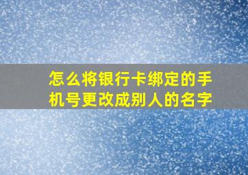 怎么将银行卡绑定的手机号更改成别人的名字