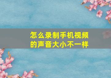 怎么录制手机视频的声音大小不一样