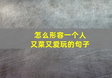 怎么形容一个人又菜又爱玩的句子