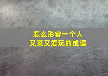 怎么形容一个人又菜又爱玩的成语