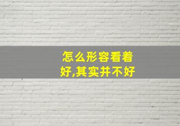 怎么形容看着好,其实并不好