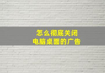 怎么彻底关闭电脑桌面的广告