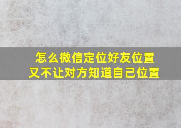 怎么微信定位好友位置又不让对方知道自己位置