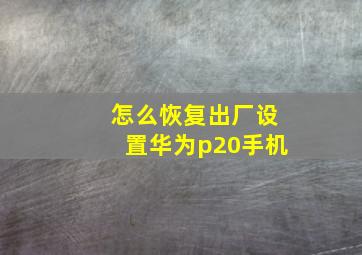 怎么恢复出厂设置华为p20手机