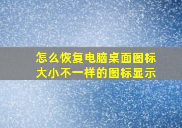 怎么恢复电脑桌面图标大小不一样的图标显示