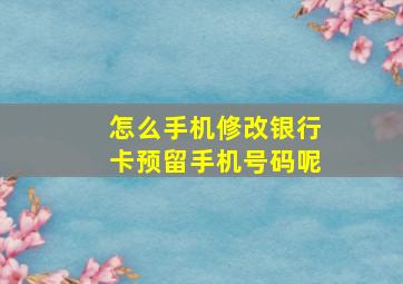 怎么手机修改银行卡预留手机号码呢