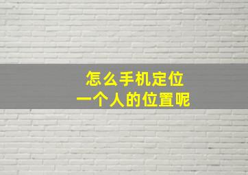 怎么手机定位一个人的位置呢