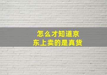 怎么才知道京东上卖的是真货