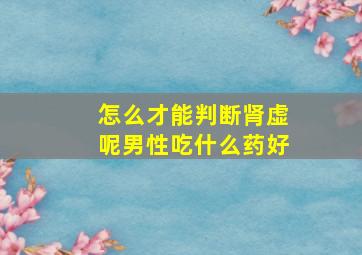 怎么才能判断肾虚呢男性吃什么药好