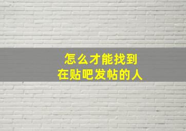 怎么才能找到在贴吧发帖的人