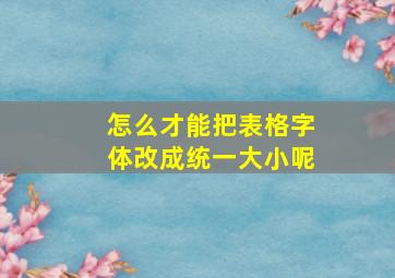 怎么才能把表格字体改成统一大小呢