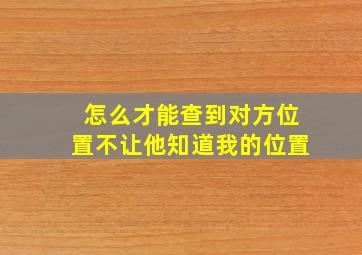 怎么才能查到对方位置不让他知道我的位置