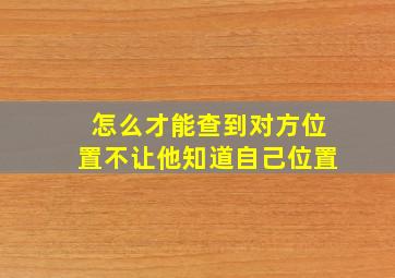 怎么才能查到对方位置不让他知道自己位置