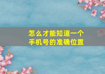 怎么才能知道一个手机号的准确位置