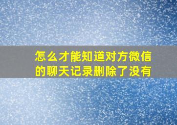 怎么才能知道对方微信的聊天记录删除了没有