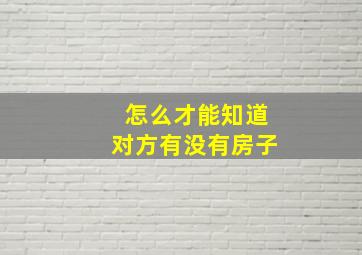 怎么才能知道对方有没有房子