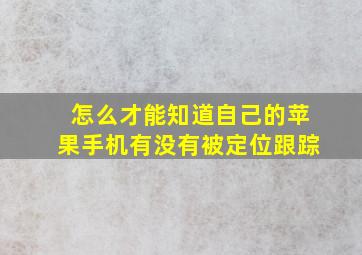 怎么才能知道自己的苹果手机有没有被定位跟踪