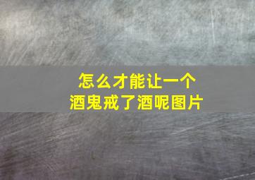 怎么才能让一个酒鬼戒了酒呢图片