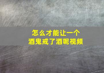 怎么才能让一个酒鬼戒了酒呢视频