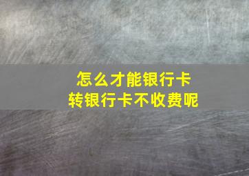 怎么才能银行卡转银行卡不收费呢