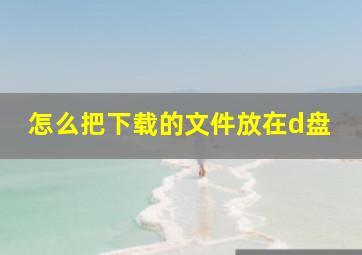 怎么把下载的文件放在d盘