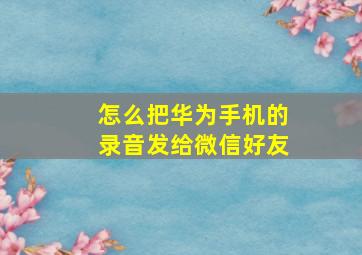 怎么把华为手机的录音发给微信好友