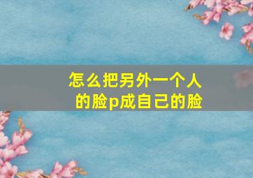 怎么把另外一个人的脸p成自己的脸