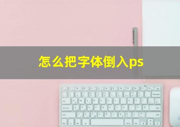 怎么把字体倒入ps