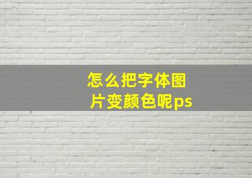 怎么把字体图片变颜色呢ps