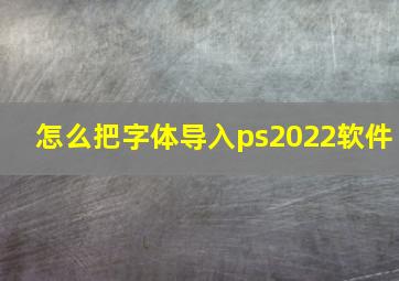 怎么把字体导入ps2022软件