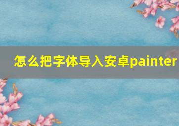 怎么把字体导入安卓painter