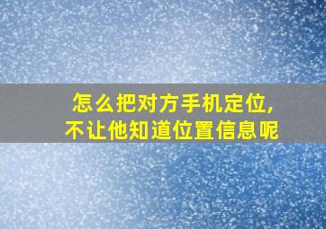 怎么把对方手机定位,不让他知道位置信息呢