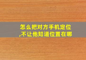 怎么把对方手机定位,不让他知道位置在哪