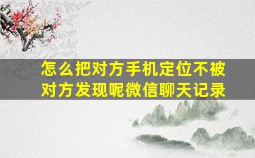 怎么把对方手机定位不被对方发现呢微信聊天记录