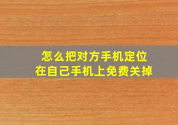 怎么把对方手机定位在自己手机上免费关掉