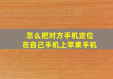 怎么把对方手机定位在自己手机上苹果手机