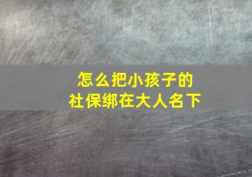 怎么把小孩子的社保绑在大人名下